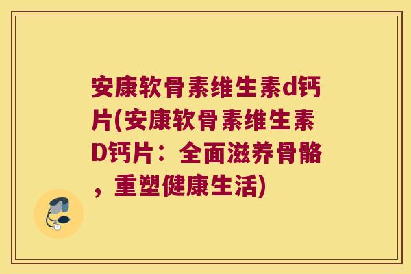 安康软骨素维生素d钙片(安康软骨素维生素D钙片:全面滋养骨骼,重塑健康生活)