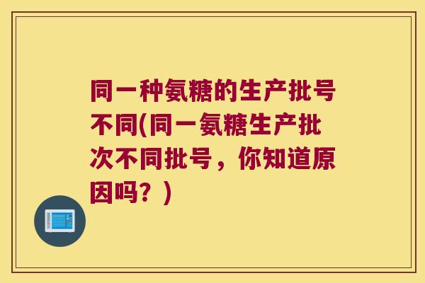 同一种氨糖的生产批号不同(同一氨糖生产批次不同批号,你知道原因吗?)