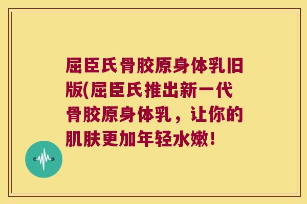 屈臣氏骨胶原身体乳旧版(屈臣氏推出新一代骨胶原身体乳,让你的肌肤更加年轻水嫩!