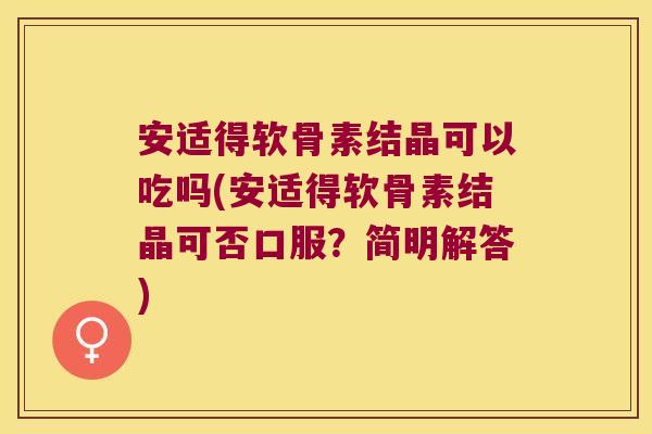 安适得软骨素结晶可以吃吗(安适得软骨素结晶可否口服?简明解答)