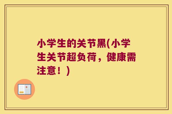 小学生的关节黑(小学生关节超负荷,健康需注意!)