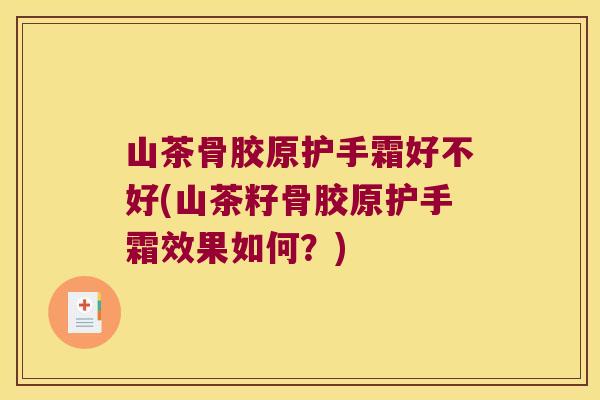 山茶骨胶原护手霜好不好(山茶籽骨胶原护手霜效果如何?)