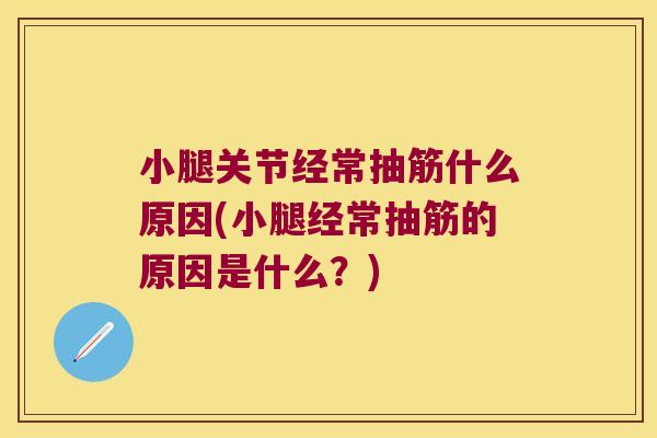 小腿关节经常抽筋什么原因(小腿经常抽筋的原因是什么?)