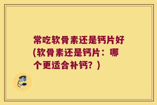 常吃软骨素还是钙片好(软骨素还是钙片:哪个更适合补钙?)