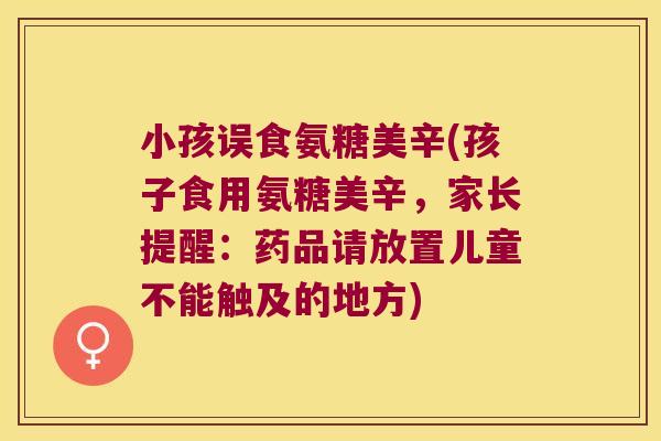 小孩误食氨糖美辛(孩子食用氨糖美辛,家长提醒:药品请放置儿童不能触及的地方)