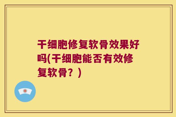 干细胞修复软骨效果好吗(干细胞能否有效修复软骨?)