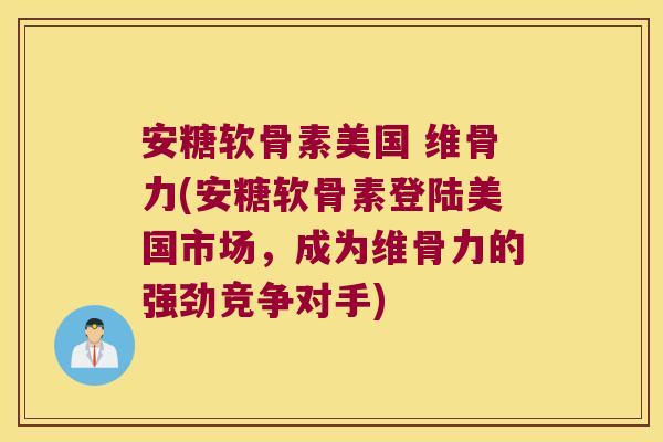 安糖软骨素美国 维骨力(安糖软骨素登陆美国市场,成为维骨力的强劲竞争对手)