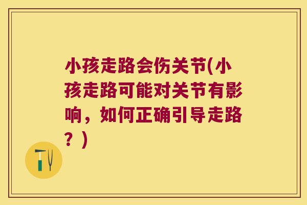 小孩走路会伤关节(小孩走路可能对关节有影响,如何正确引导走路?)
