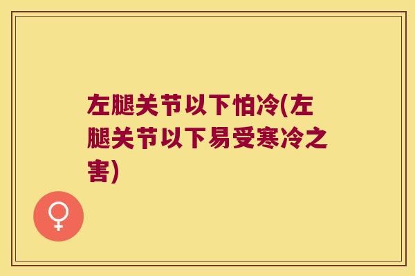 左腿关节以下怕冷(左腿关节以下易受寒冷之害)
