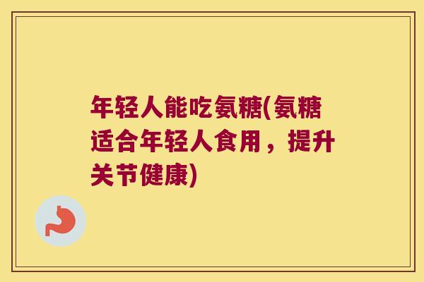 年轻人能吃氨糖(氨糖适合年轻人食用,提升关节健康)
