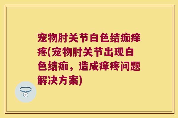 宠物肘关节白色结痂痒疼(宠物肘关节出现白色结痂,造成痒疼问题解决方案)