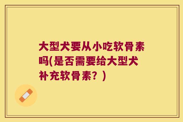 大型犬要从小吃软骨素吗(是否需要给大型犬补充软骨素?)