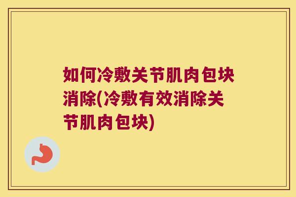 如何冷敷关节肌肉包块消除(冷敷有效消除关节肌肉包块)