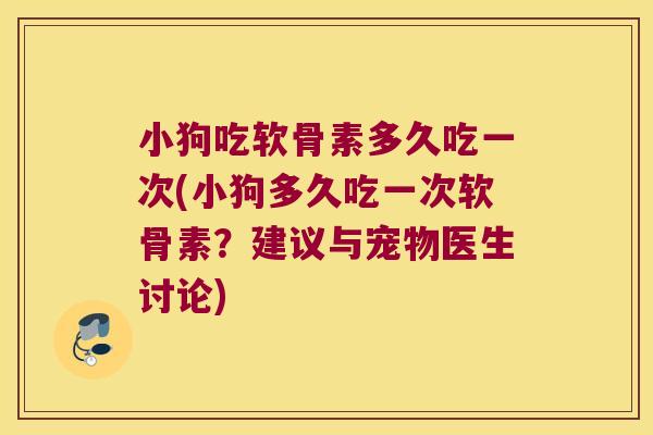 小狗吃软骨素多久吃一次(小狗多久吃一次软骨素?建议与宠物医生讨论)
