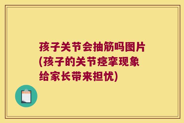孩子关节会抽筋吗图片(孩子的关节痉挛现象给家长带来担忧)