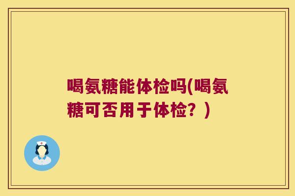喝氨糖能体检吗(喝氨糖可否用于体检?)