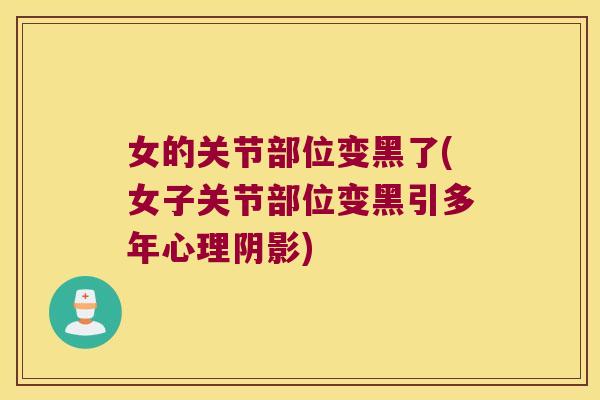 女的关节部位变黑了(女子关节部位变黑引多年心理阴影)