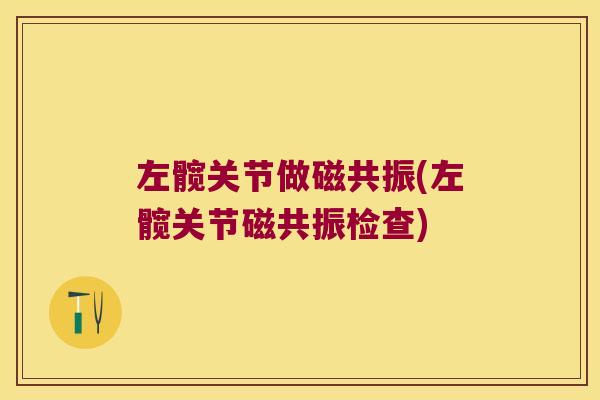 左髋关节做磁共振(左髋关节磁共振检查)