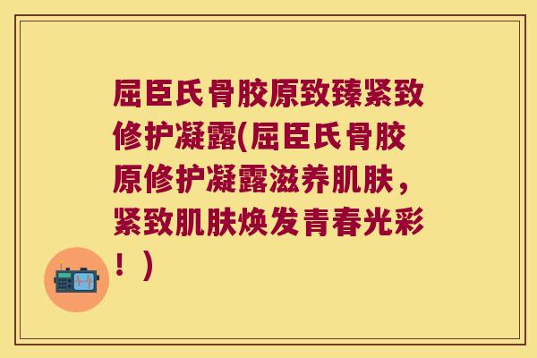 屈臣氏骨胶原致臻紧致修护凝露(屈臣氏骨胶原修护凝露滋养,紧致焕发青春光彩!) 屈臣氏骨胶原致臻紧致修护凝露(屈臣氏骨胶原修护凝露滋养,紧致焕发青春光彩!)