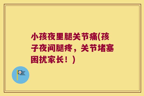 小孩夜里腿关节痛(孩子夜间腿疼,关节堵塞困扰家长!)