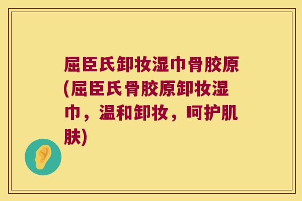 屈臣氏卸妆湿巾骨胶原(屈臣氏骨胶原卸妆湿巾,温和卸妆,呵护肌肤)