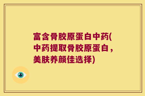 富含骨胶原蛋白中药(中药提取骨胶原蛋白,美肤养颜佳选择)