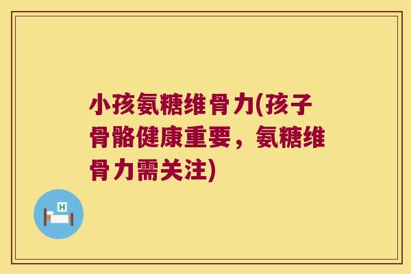 小孩氨糖维骨力(孩子骨骼健康重要，氨糖维骨力需关注)
