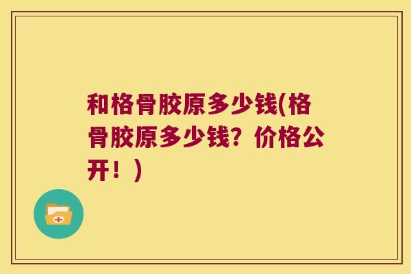 和格骨胶原多少钱(格骨胶原多少钱?价格公开!)