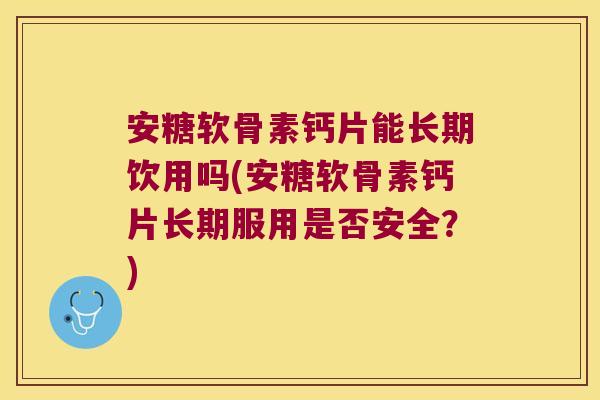 安糖软骨素钙片能长期饮用吗(安糖软骨素钙片长期服用是否安全?)