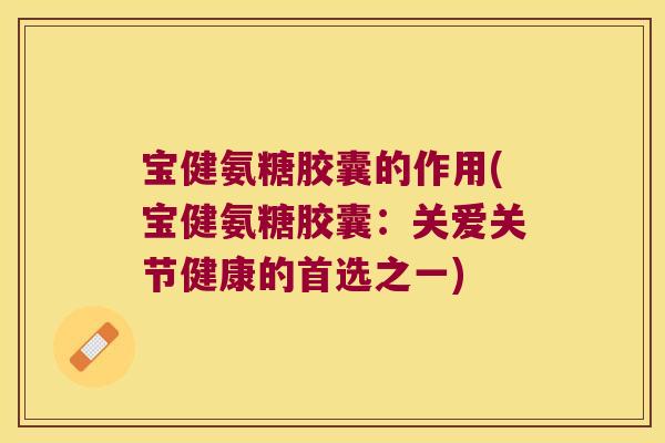 宝健氨糖胶囊的作用(宝健氨糖胶囊:关爱关节健康的首选之一)