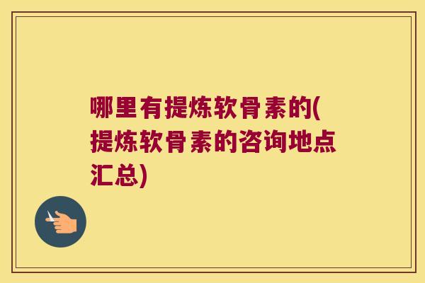 哪里有提炼软骨素的(提炼软骨素的咨询地点汇总)