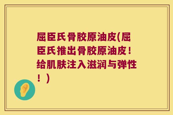 屈臣氏骨胶原油皮(屈臣氏推出骨胶原油皮!给肌肤注入滋润与弹性!)