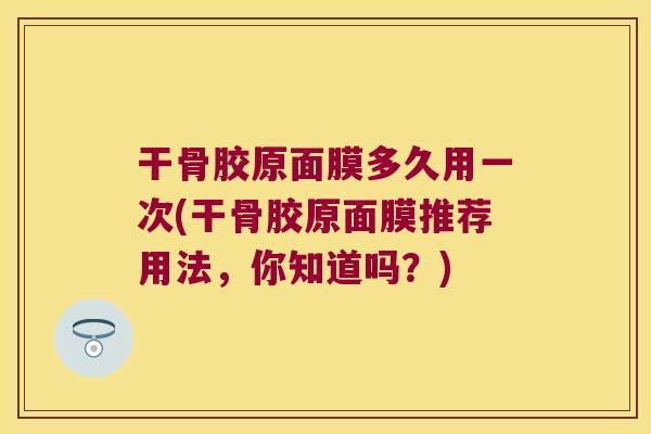 干骨胶原面膜多久用一次(干骨胶原面膜推荐用法,你知道吗?)