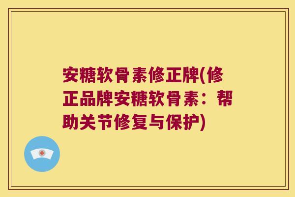 安糖软骨素修正牌(修正品牌安糖软骨素:帮助关节修复与保护)