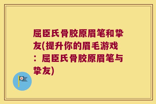 屈臣氏骨胶原眉笔和挚友(提升你的眉毛游戏:屈臣氏骨胶原眉笔与挚友)