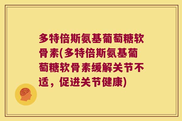 多特倍斯氨基葡萄糖软骨素(多特倍斯氨基葡萄糖软骨素缓解关节不适，促进关节健康)