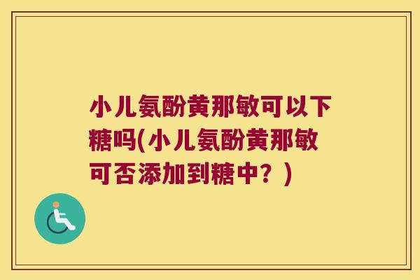 小儿氨酚黄那敏可以下糖吗(小儿氨酚黄那敏可否添加到糖中?)