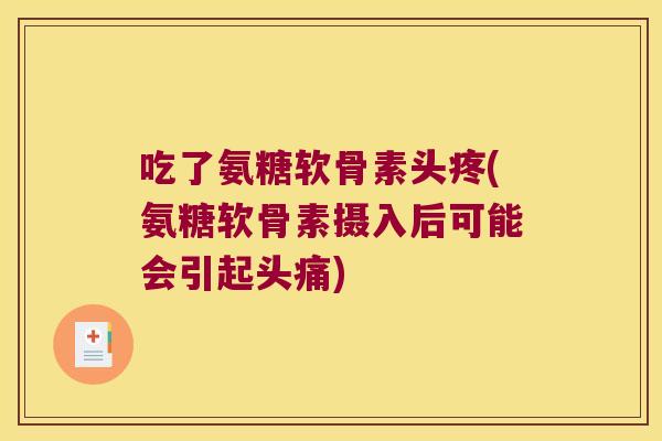 吃了氨糖软骨素头疼(氨糖软骨素摄入后可能会引起头痛) 吃了氨糖软骨素头疼(氨糖软骨素摄入后可能会引起头痛)