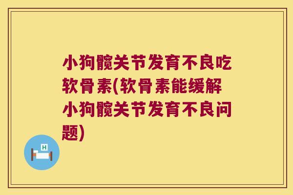 小狗髋关节发育不良吃软骨素(软骨素能缓解小狗髋关节发育不良问题)