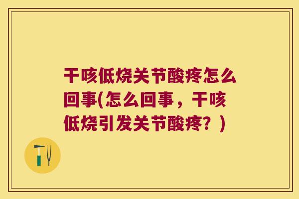 干咳低烧关节酸疼怎么回事(怎么回事,干咳低烧引发关节酸疼?)