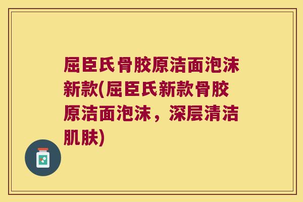 屈臣氏骨胶原洁面泡沫新款(屈臣氏新款骨胶原洁面泡沫，深层清洁肌肤)