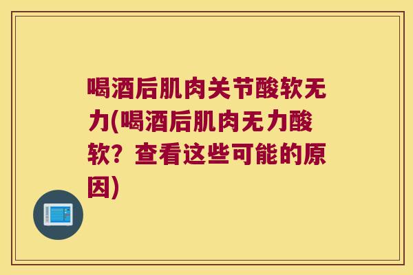 喝酒后肌肉关节酸软无力(喝酒后肌肉无力酸软?查看这些可能的原因)