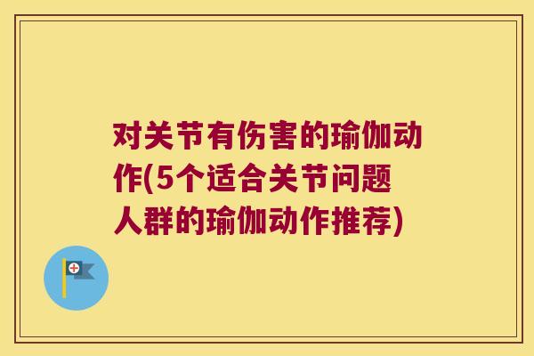 对关节有伤害的瑜伽动作(5个适合关节问题人群的瑜伽动作推荐) 对关节有伤害的瑜伽动作(5个适合关节问题人群的瑜伽动作推荐)