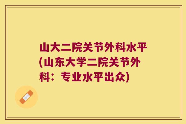 山大二院关节外科水平(山东大学二院关节外科:专业水平出众) 山大二院关节外科水平(山东大学二院关节外科:专业水平出众)