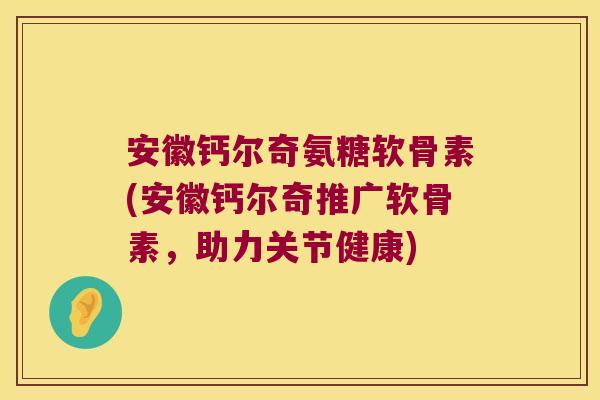 安徽钙尔奇氨糖软骨素(安徽钙尔奇推广软骨素,助力关节健康)