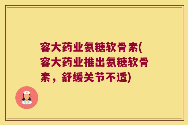 容大药业氨糖软骨素(容大药业推出氨糖软骨素,舒缓关节不适)