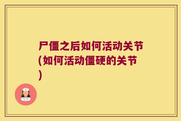 尸僵之后如何活动关节(如何活动僵硬的关节)