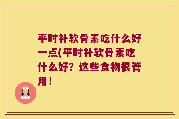 平时补软骨素吃什么好一点(平时补软骨素吃什么好?这些食物很管用! 平时补软骨素吃什么好一点(平时补软骨素吃什么好?这些食物很管用!