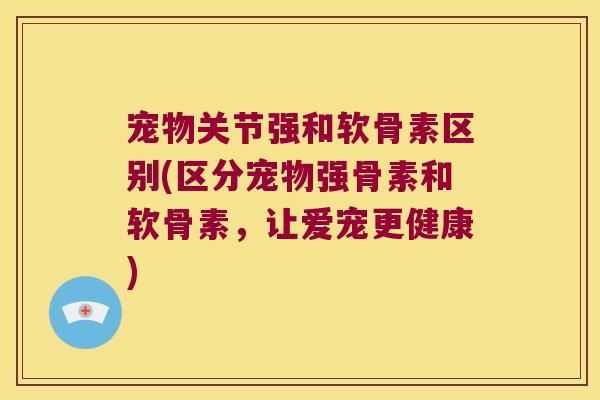 宠物关节强和软骨素区别(区分宠物强骨素和软骨素,让爱宠更健康)