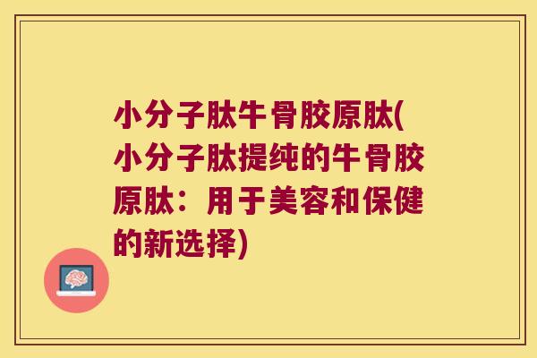 小分子肽牛骨胶原肽(小分子肽提纯的牛骨胶原肽:用于美容和保健的新选择)